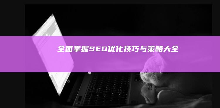 全面掌握SEO优化技巧与策略大全